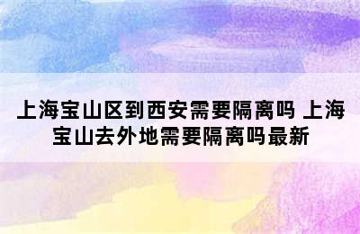 上海宝山区到西安需要隔离吗 上海宝山去外地需要隔离吗最新